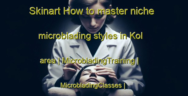 Skinart How to master niche microblading styles in Kol area | MicrobladingTraining | MicrobladingClasses | SkinartTraining-Sweden
